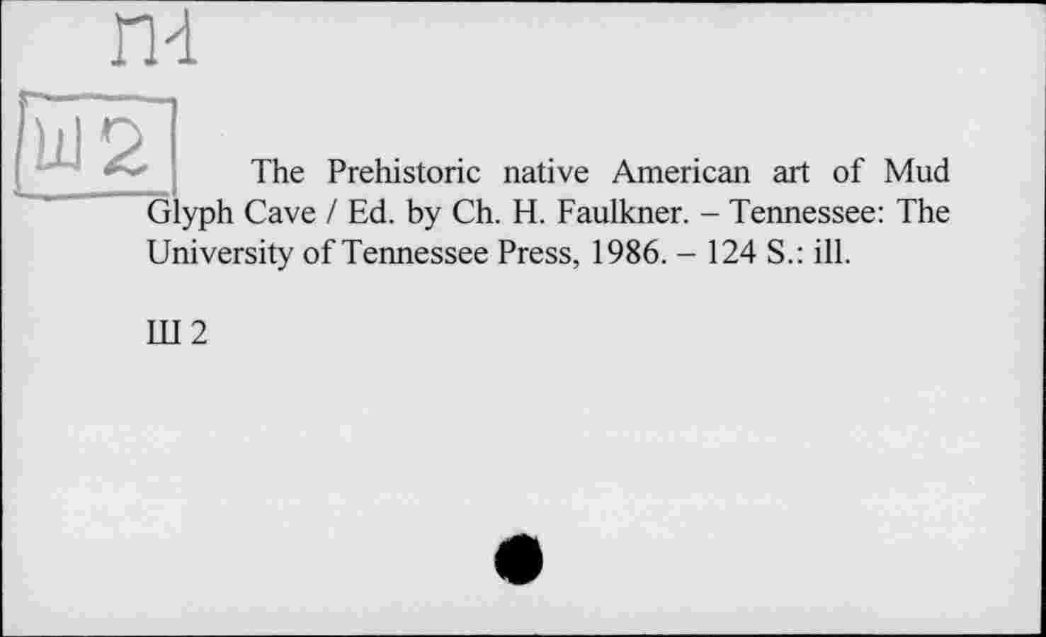 ﻿nd
и
The Prehistoric native American art of Mud yph Cave / Ed. by Ch. H. Faulkner. - Tennessee: The
University of Tennessee Press, 1986. - 124 S.: ill.
Ш2